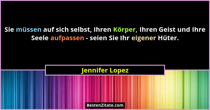 Sie müssen auf sich selbst, Ihren Körper, Ihren Geist und Ihre Seele aufpassen - seien Sie Ihr eigener Hüter.... - Jennifer Lopez