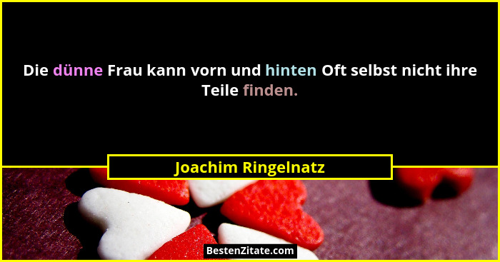 Die dünne Frau kann vorn und hinten Oft selbst nicht ihre Teile finden.... - Joachim Ringelnatz