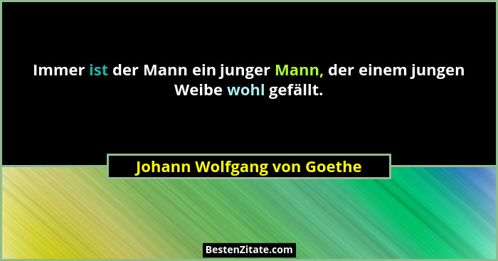 Immer ist der Mann ein junger Mann, der einem jungen Weibe wohl gefällt.... - Johann Wolfgang von Goethe