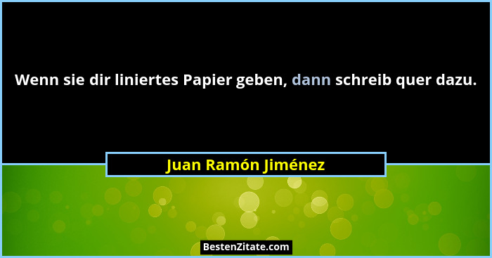 Wenn sie dir liniertes Papier geben, dann schreib quer dazu.... - Juan Ramón Jiménez