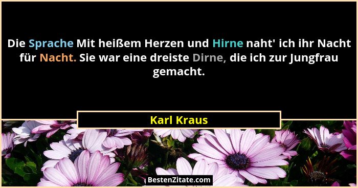 Die Sprache Mit heißem Herzen und Hirne naht' ich ihr Nacht für Nacht. Sie war eine dreiste Dirne, die ich zur Jungfrau gemacht.... - Karl Kraus