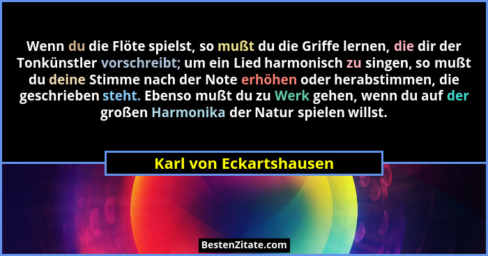 Wenn du die Flöte spielst, so mußt du die Griffe lernen, die dir der Tonkünstler vorschreibt; um ein Lied harmonisch zu singe... - Karl von Eckartshausen