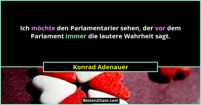 Ich möchte den Parlamentarier sehen, der vor dem Parlament immer die lautere Wahrheit sagt.... - Konrad Adenauer