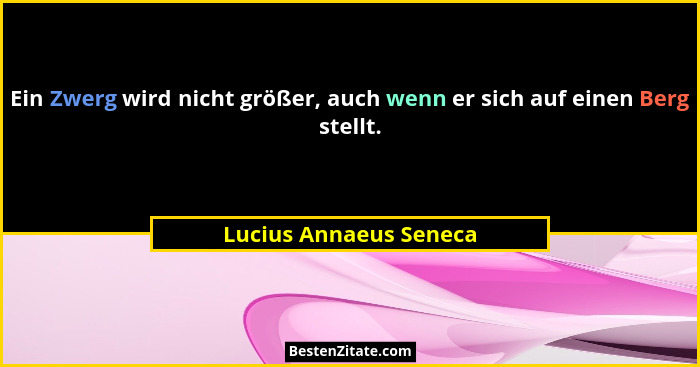 Ein Zwerg wird nicht größer, auch wenn er sich auf einen Berg stellt.... - Lucius Annaeus Seneca