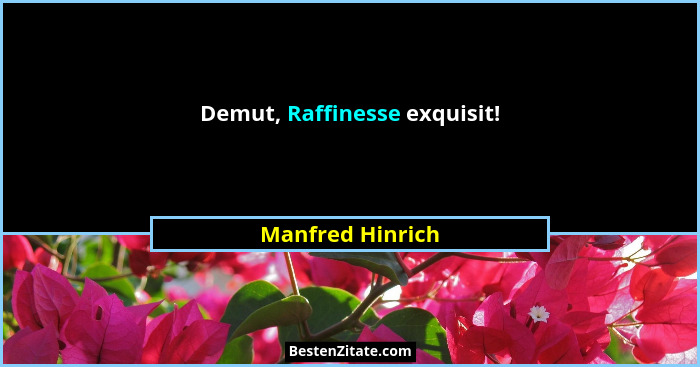 Demut, Raffinesse exquisit!... - Manfred Hinrich