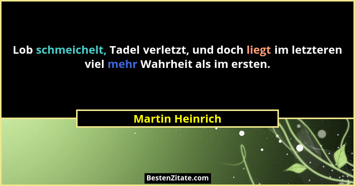 Lob schmeichelt, Tadel verletzt, und doch liegt im letzteren viel mehr Wahrheit als im ersten.... - Martin Heinrich