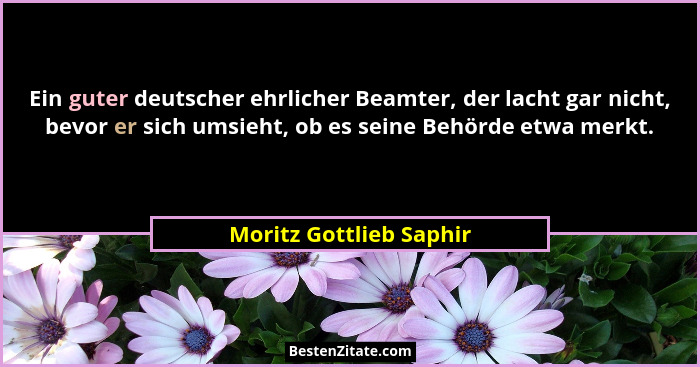 Ein guter deutscher ehrlicher Beamter, der lacht gar nicht, bevor er sich umsieht, ob es seine Behörde etwa merkt.... - Moritz Gottlieb Saphir