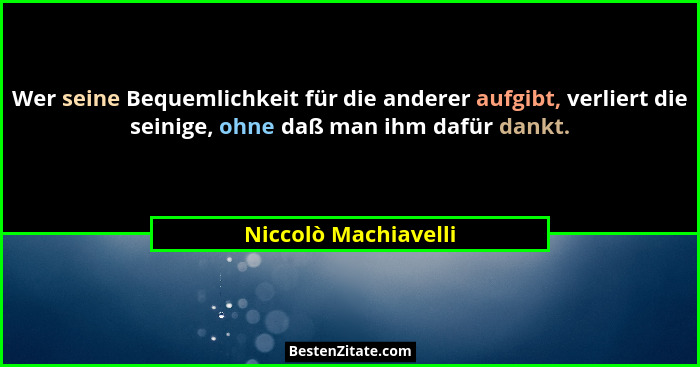 Wer seine Bequemlichkeit für die anderer aufgibt, verliert die seinige, ohne daß man ihm dafür dankt.... - Niccolò Machiavelli
