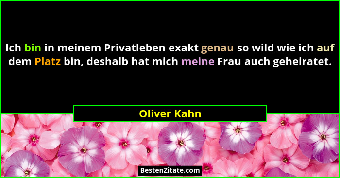 Ich bin in meinem Privatleben exakt genau so wild wie ich auf dem Platz bin, deshalb hat mich meine Frau auch geheiratet.... - Oliver Kahn