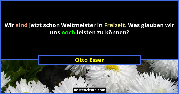 Wir sind jetzt schon Weltmeister in Freizeit. Was glauben wir uns noch leisten zu können?... - Otto Esser