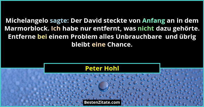 Michelangelo sagte: Der David steckte von Anfang an in dem Marmorblock. Ich habe nur entfernt, was nicht dazu gehörte. Entferne bei einem... - Peter Hohl