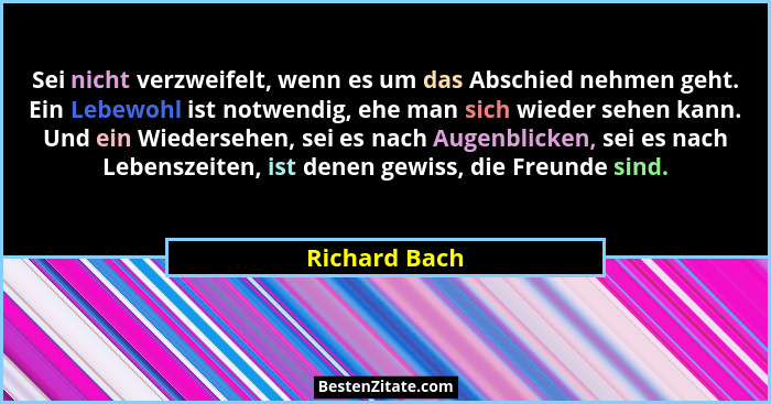 Sei nicht verzweifelt, wenn es um das Abschied nehmen geht. Ein Lebewohl ist notwendig, ehe man sich wieder sehen kann. Und ein Wieders... - Richard Bach