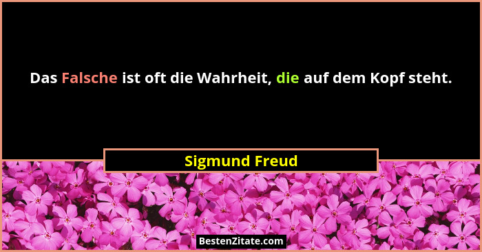 Das Falsche ist oft die Wahrheit, die auf dem Kopf steht.... - Sigmund Freud