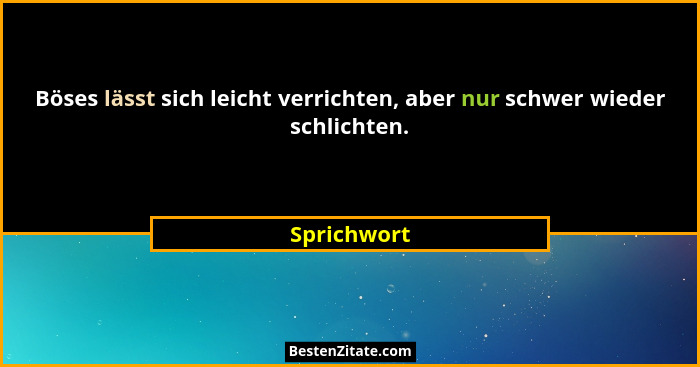 Böses lässt sich leicht verrichten, aber nur schwer wieder schlichten.... - Sprichwort