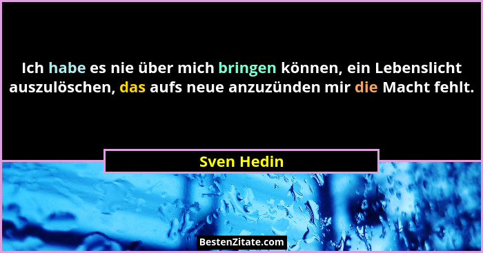 Ich habe es nie über mich bringen können, ein Lebenslicht auszulöschen, das aufs neue anzuzünden mir die Macht fehlt.... - Sven Hedin