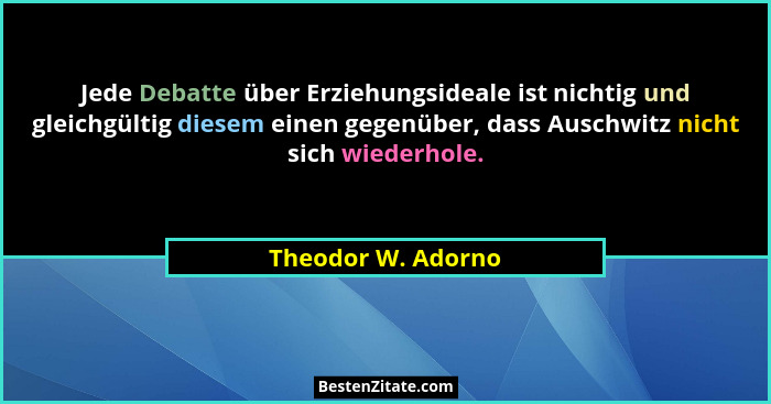 Jede Debatte über Erziehungsideale ist nichtig und gleichgültig diesem einen gegenüber, dass Auschwitz nicht sich wiederhole.... - Theodor W. Adorno