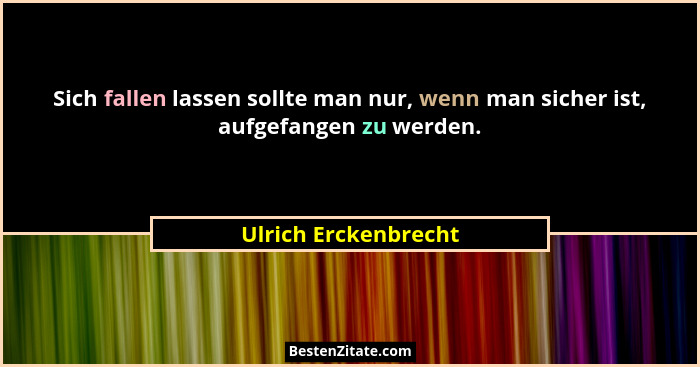 Sich fallen lassen sollte man nur, wenn man sicher ist, aufgefangen zu werden.... - Ulrich Erckenbrecht