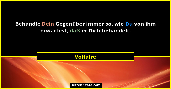 Behandle Dein Gegenüber immer so, wie Du von ihm erwartest, daß er Dich behandelt.... - Voltaire
