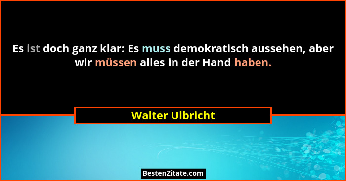Es ist doch ganz klar: Es muss demokratisch aussehen, aber wir müssen alles in der Hand haben.... - Walter Ulbricht