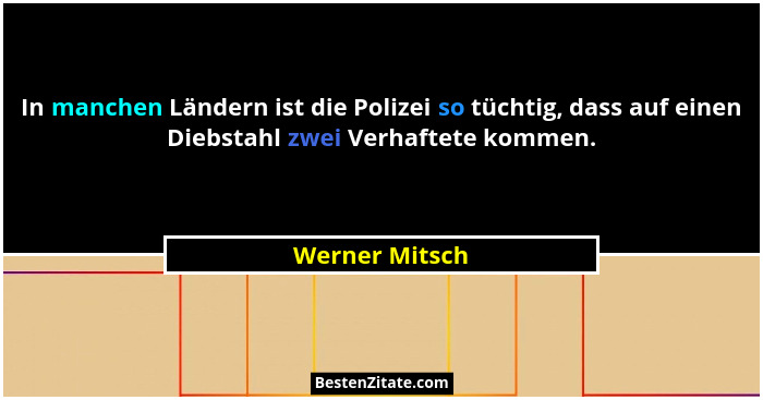 In manchen Ländern ist die Polizei so tüchtig, dass auf einen Diebstahl zwei Verhaftete kommen.... - Werner Mitsch