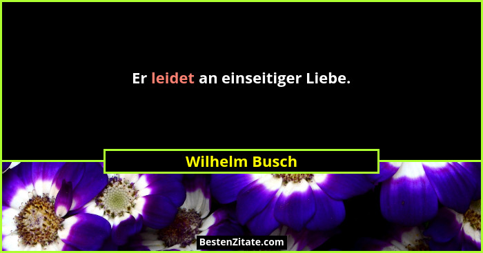 Er leidet an einseitiger Liebe.... - Wilhelm Busch