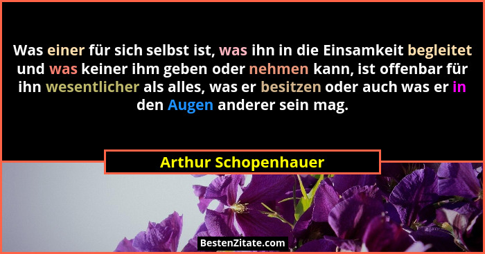 Was einer für sich selbst ist, was ihn in die Einsamkeit begleitet und was keiner ihm geben oder nehmen kann, ist offenbar für i... - Arthur Schopenhauer