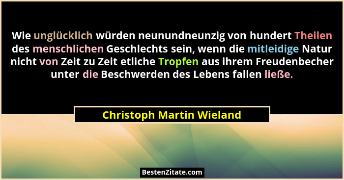 Wie unglücklich würden neunundneunzig von hundert Theilen des menschlichen Geschlechts sein, wenn die mitleidige Natur nich... - Christoph Martin Wieland