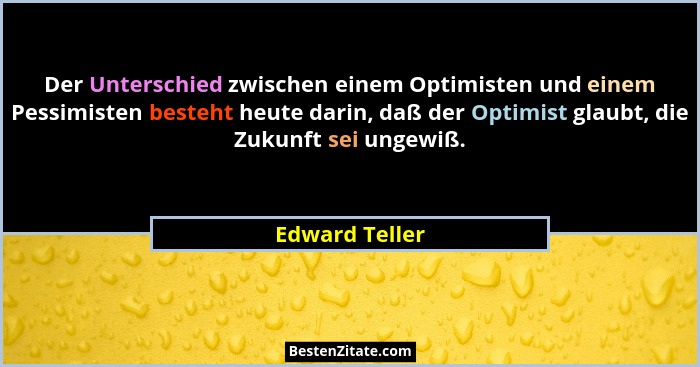 Der Unterschied zwischen einem Optimisten und einem Pessimisten besteht heute darin, daß der Optimist glaubt, die Zukunft sei ungewiß.... - Edward Teller
