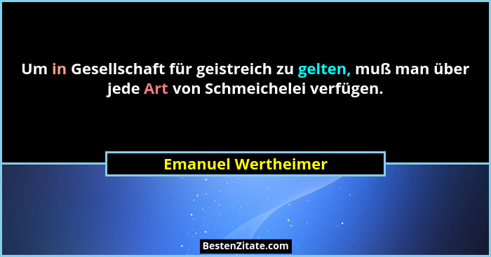Um in Gesellschaft für geistreich zu gelten, muß man über jede Art von Schmeichelei verfügen.... - Emanuel Wertheimer