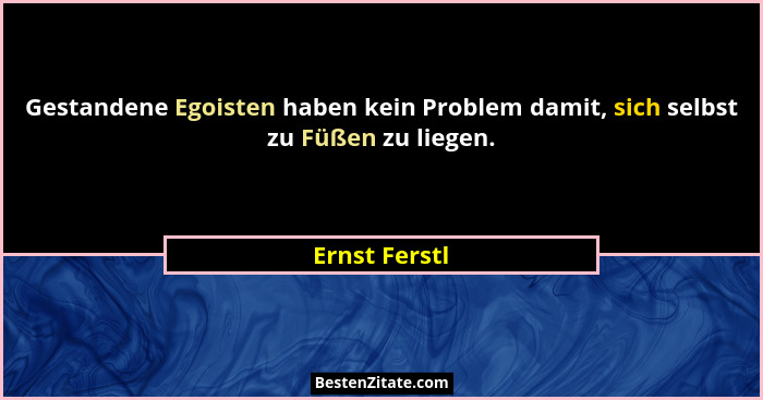 Gestandene Egoisten haben kein Problem damit, sich selbst zu Füßen zu liegen.... - Ernst Ferstl