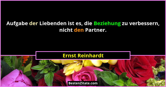 Aufgabe der Liebenden ist es, die Beziehung zu verbessern, nicht den Partner.... - Ernst Reinhardt