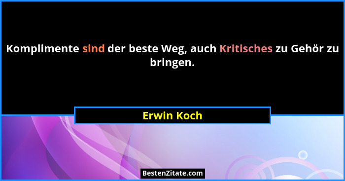 Komplimente sind der beste Weg, auch Kritisches zu Gehör zu bringen.... - Erwin Koch