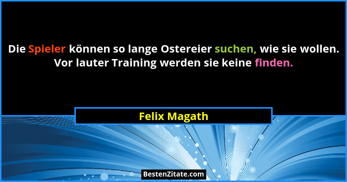 Die Spieler können so lange Ostereier suchen, wie sie wollen. Vor lauter Training werden sie keine finden.... - Felix Magath