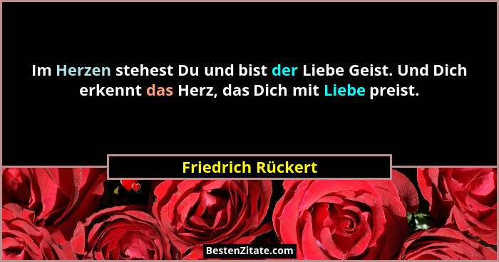 Im Herzen stehest Du und bist der Liebe Geist. Und Dich erkennt das Herz, das Dich mit Liebe preist.... - Friedrich Rückert