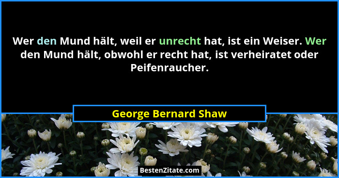 Wer den Mund hält, weil er unrecht hat, ist ein Weiser. Wer den Mund hält, obwohl er recht hat, ist verheiratet oder Peifenrauch... - George Bernard Shaw
