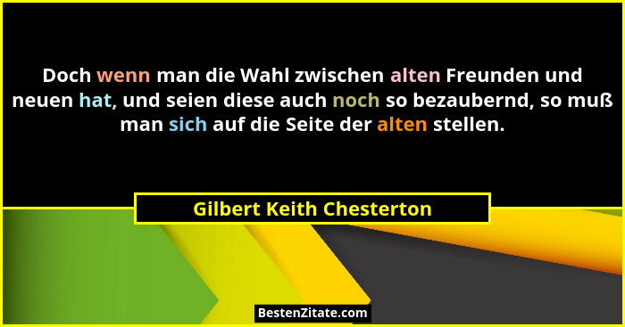 Doch wenn man die Wahl zwischen alten Freunden und neuen hat, und seien diese auch noch so bezaubernd, so muß man sich auf... - Gilbert Keith Chesterton