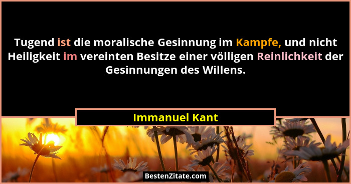 Tugend ist die moralische Gesinnung im Kampfe, und nicht Heiligkeit im vereinten Besitze einer völligen Reinlichkeit der Gesinnungen d... - Immanuel Kant
