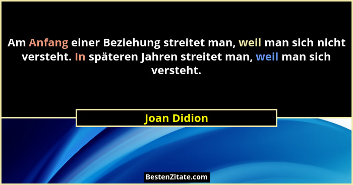 Am Anfang einer Beziehung streitet man, weil man sich nicht versteht. In späteren Jahren streitet man, weil man sich versteht.... - Joan Didion