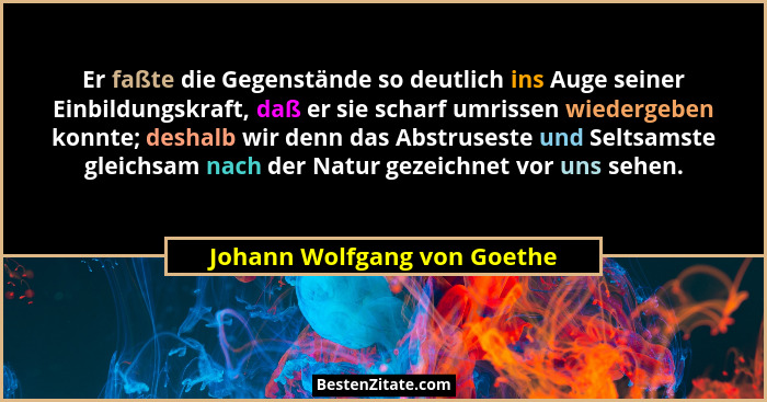 Er faßte die Gegenstände so deutlich ins Auge seiner Einbildungskraft, daß er sie scharf umrissen wiedergeben konnte; des... - Johann Wolfgang von Goethe