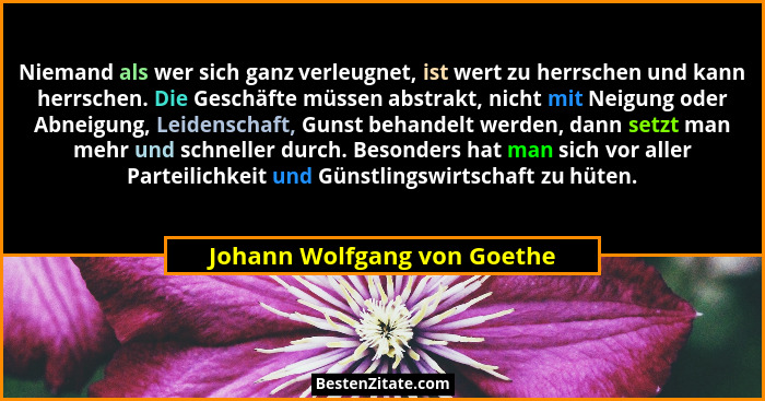Niemand als wer sich ganz verleugnet, ist wert zu herrschen und kann herrschen. Die Geschäfte müssen abstrakt, nicht mit... - Johann Wolfgang von Goethe