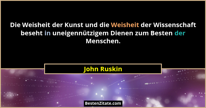 Die Weisheit der Kunst und die Weisheit der Wissenschaft beseht in uneigennützigem Dienen zum Besten der Menschen.... - John Ruskin
