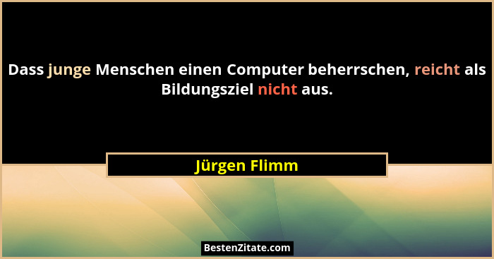 Dass junge Menschen einen Computer beherrschen, reicht als Bildungsziel nicht aus.... - Jürgen Flimm