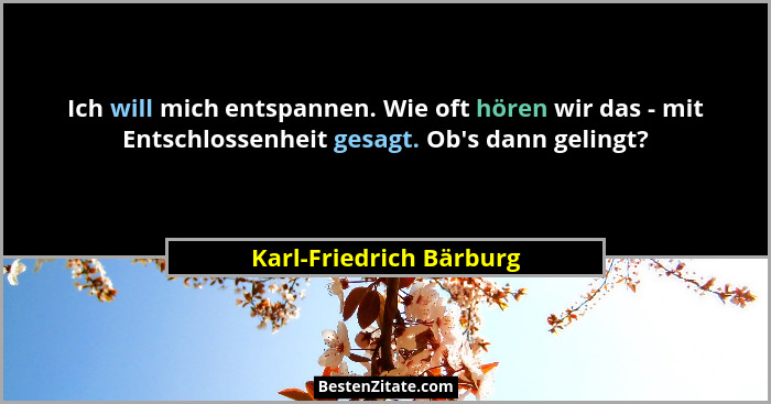 Ich will mich entspannen. Wie oft hören wir das - mit Entschlossenheit gesagt. Ob's dann gelingt?... - Karl-Friedrich Bärburg