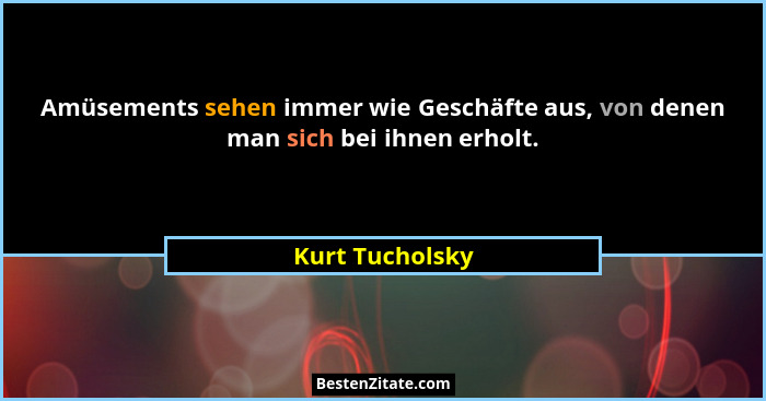 Amüsements sehen immer wie Geschäfte aus, von denen man sich bei ihnen erholt.... - Kurt Tucholsky