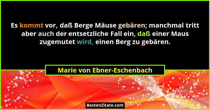 Es kommt vor, daß Berge Mäuse gebären; manchmal tritt aber auch der entsetzliche Fall ein, daß einer Maus zugemutet wird,... - Marie von Ebner-Eschenbach