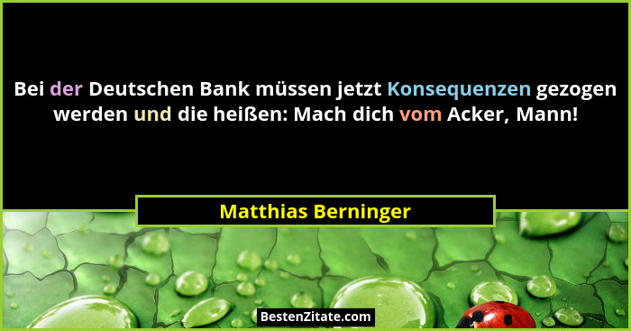 Bei der Deutschen Bank müssen jetzt Konsequenzen gezogen werden und die heißen: Mach dich vom Acker, Mann!... - Matthias Berninger