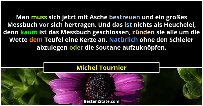 Man muss sich jetzt mit Asche bestreuen und ein großes Messbuch vor sich hertragen. Und das ist nichts als Heuchelei, denn kaum ist... - Michel Tournier