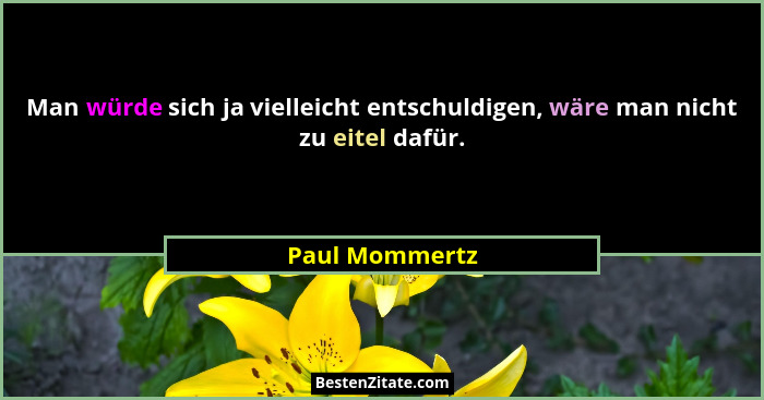 Man würde sich ja vielleicht entschuldigen, wäre man nicht zu eitel dafür.... - Paul Mommertz