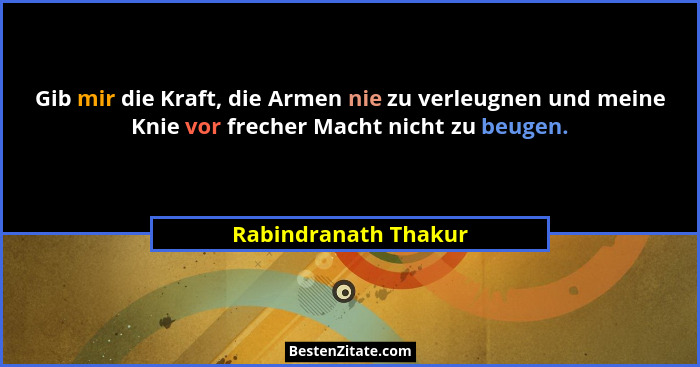 Gib mir die Kraft, die Armen nie zu verleugnen und meine Knie vor frecher Macht nicht zu beugen.... - Rabindranath Thakur
