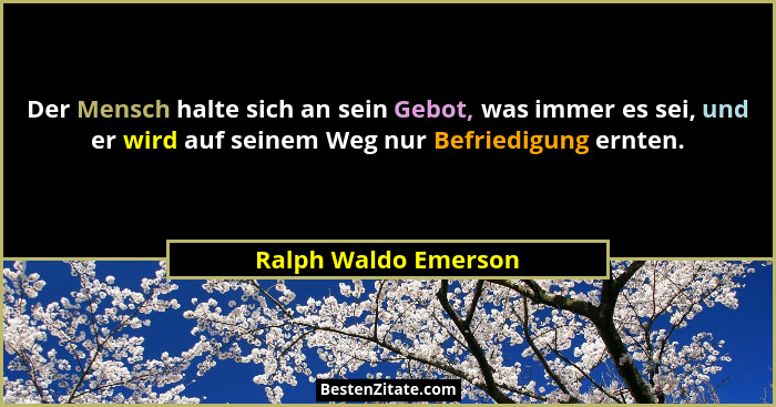 Der Mensch halte sich an sein Gebot, was immer es sei, und er wird auf seinem Weg nur Befriedigung ernten.... - Ralph Waldo Emerson